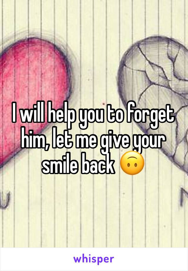 I will help you to forget him, let me give your smile back 🙃