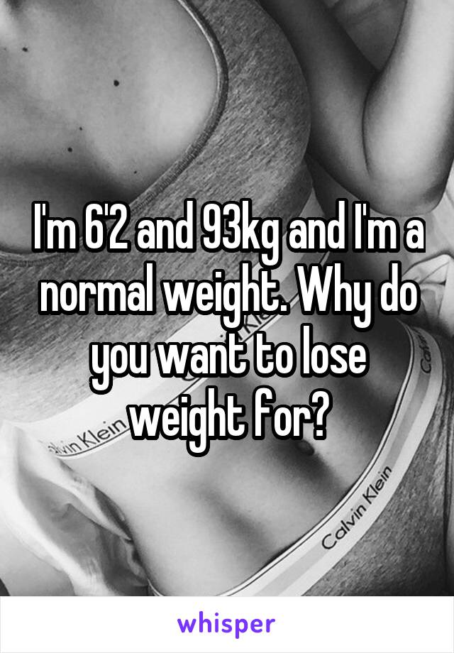 I'm 6'2 and 93kg and I'm a normal weight. Why do you want to lose weight for?