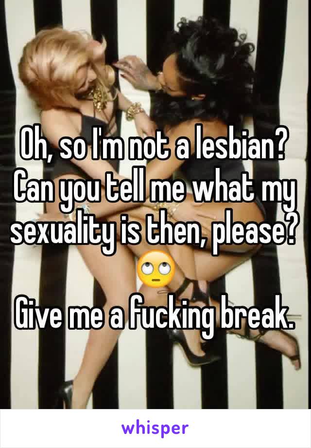 Oh, so I'm not a lesbian? Can you tell me what my sexuality is then, please? 🙄
Give me a fucking break. 