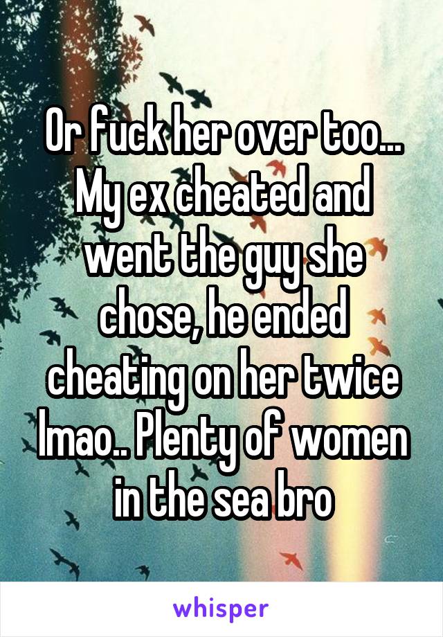 Or fuck her over too... My ex cheated and went the guy she chose, he ended cheating on her twice lmao.. Plenty of women in the sea bro