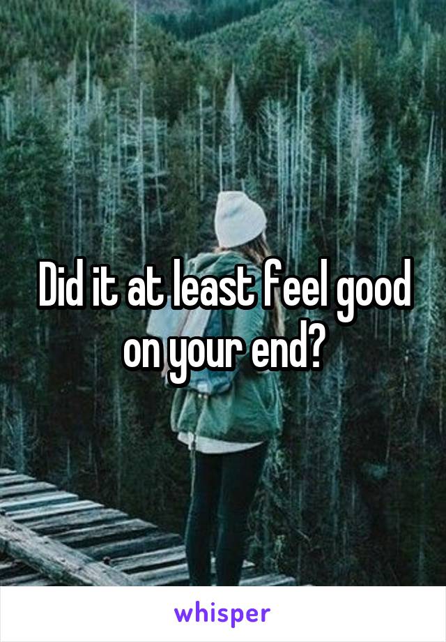 Did it at least feel good on your end?