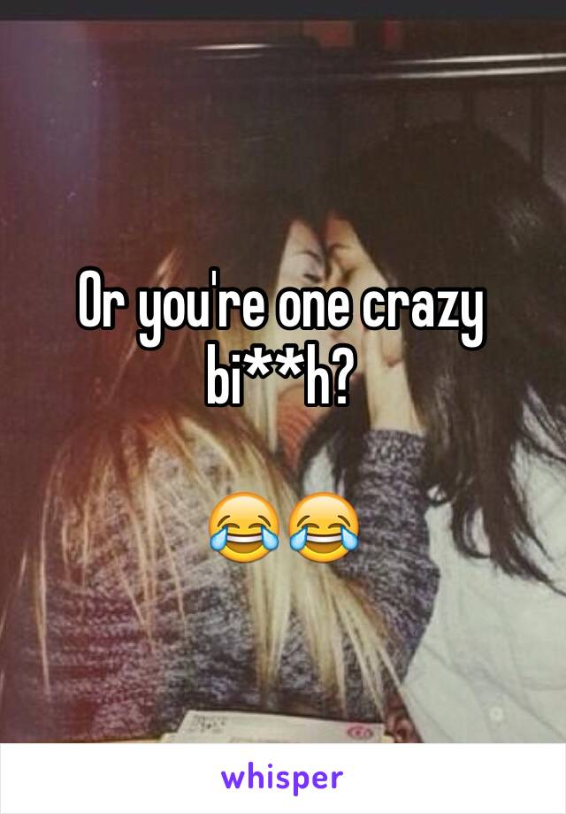 Or you're one crazy
bi**h?

😂😂