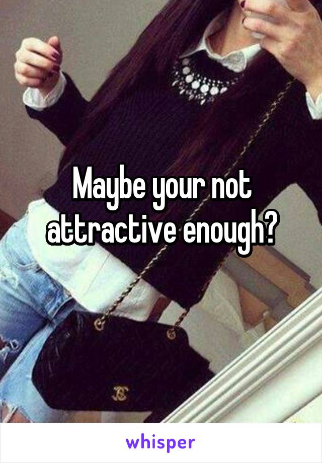 Maybe your not attractive enough?
