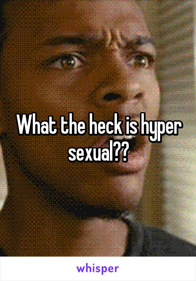 What the heck is hyper sexual??