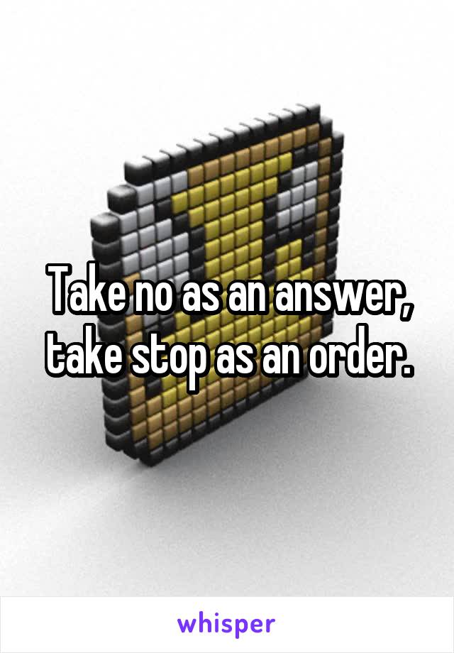 Take no as an answer, take stop as an order.