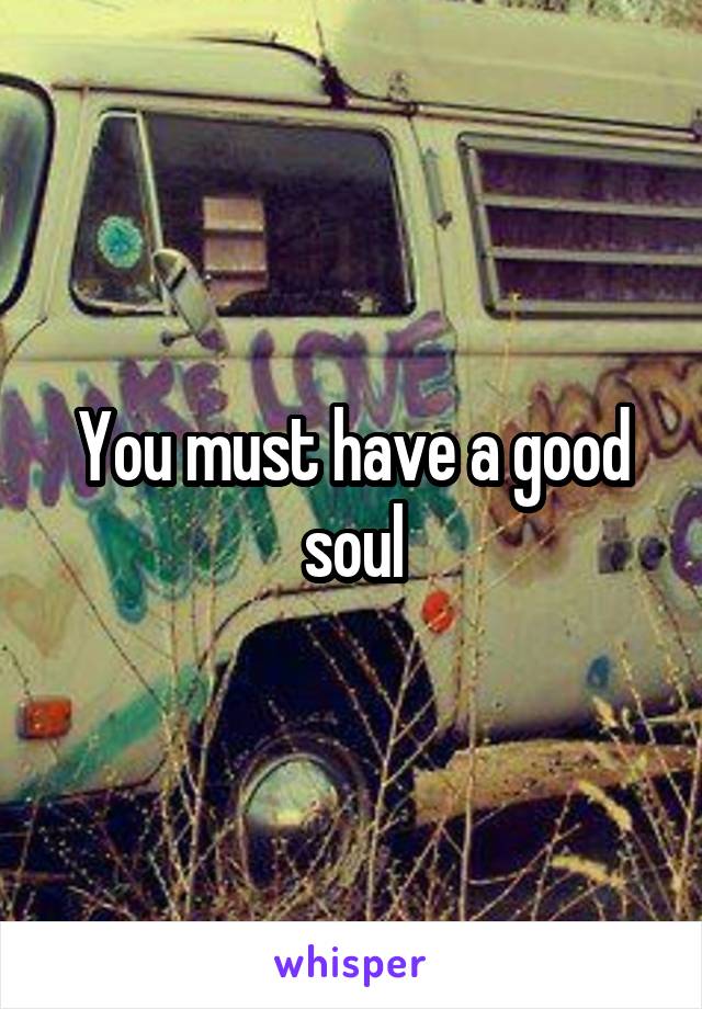 You must have a good soul