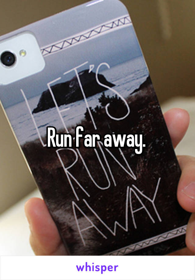 Run far away. 