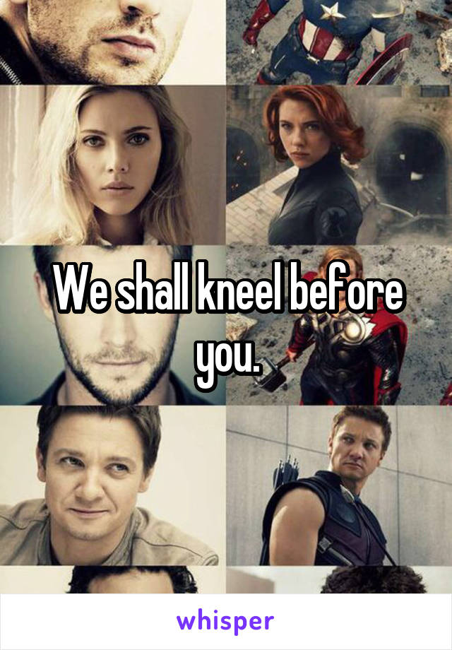 We shall kneel before you.