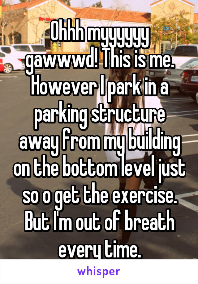 Ohhh myyyyyy gawwwd! This is me. However I park in a parking structure away from my building on the bottom level just so o get the exercise. But I'm out of breath every time.