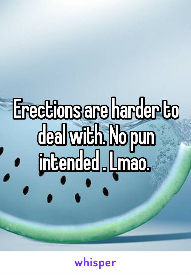 Erections are harder to deal with. No pun intended . Lmao. 