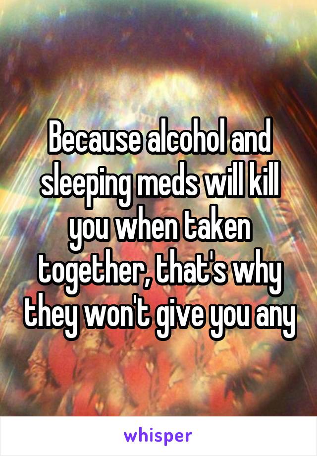 Because alcohol and sleeping meds will kill you when taken together, that's why they won't give you any