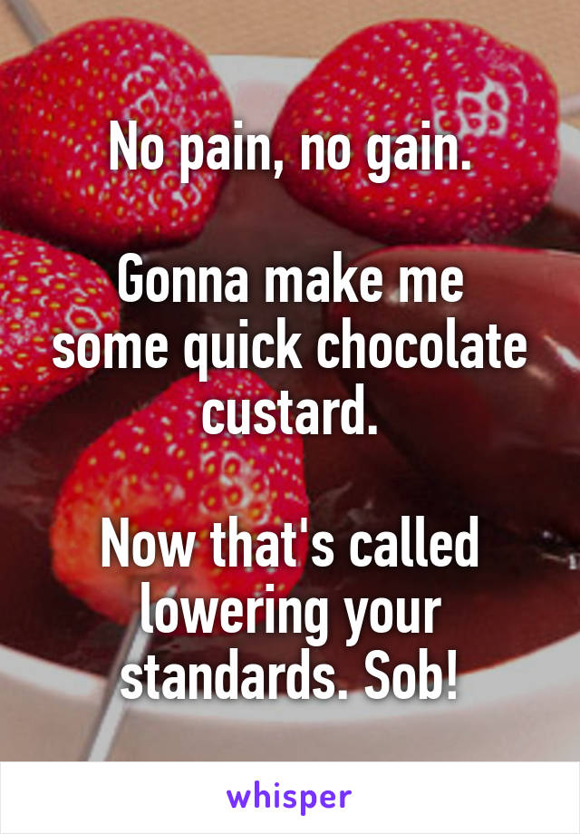 No pain, no gain.

Gonna make me some quick chocolate custard.

Now that's called lowering your standards. Sob!