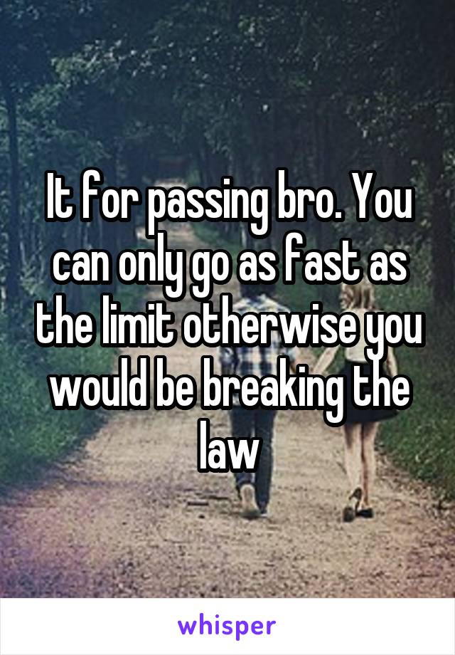 It for passing bro. You can only go as fast as the limit otherwise you would be breaking the law