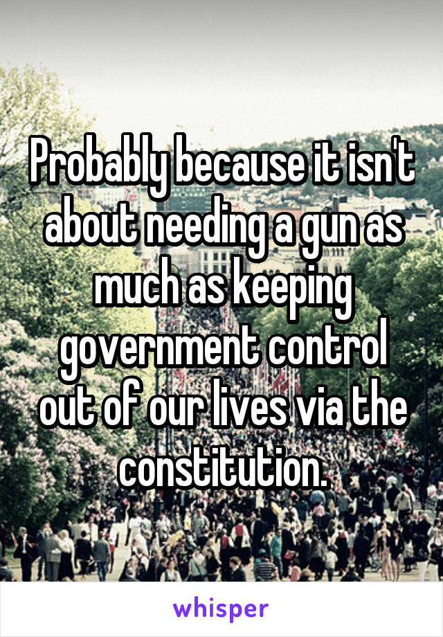 Probably because it isn't about needing a gun as much as keeping government control out of our lives via the constitution.