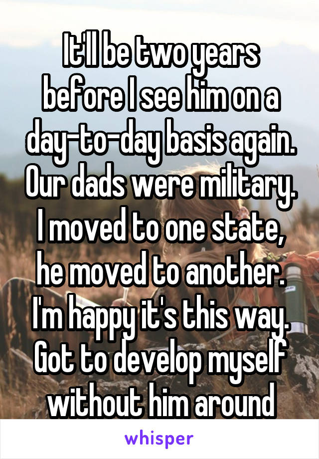It'll be two years before I see him on a day-to-day basis again. Our dads were military. I moved to one state, he moved to another. I'm happy it's this way. Got to develop myself without him around