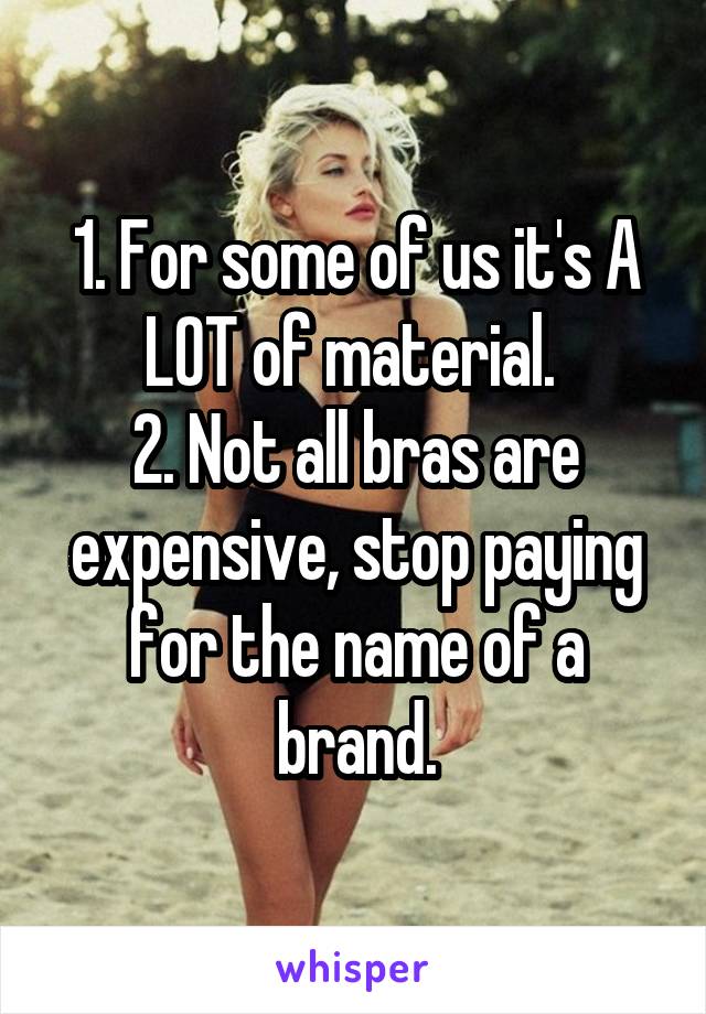 1. For some of us it's A LOT of material. 
2. Not all bras are expensive, stop paying for the name of a brand.