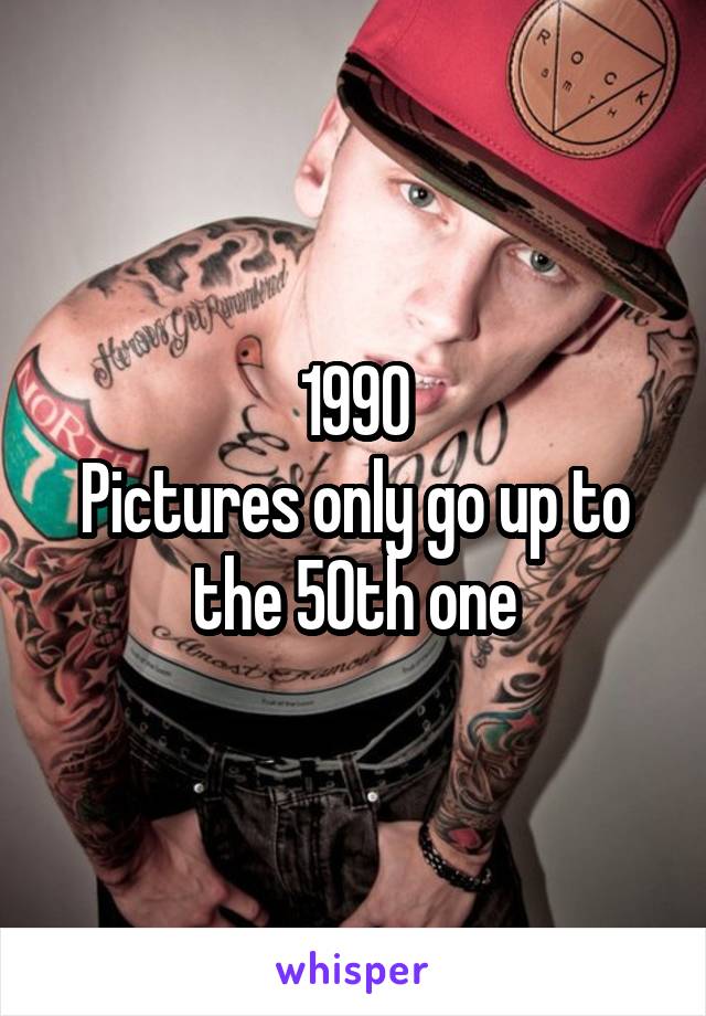 1990
Pictures only go up to the 50th one