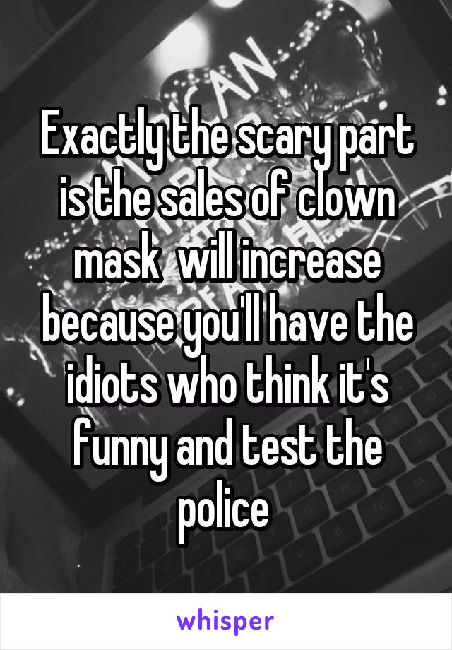 Exactly the scary part is the sales of clown mask  will increase because you'll have the idiots who think it's funny and test the police 
