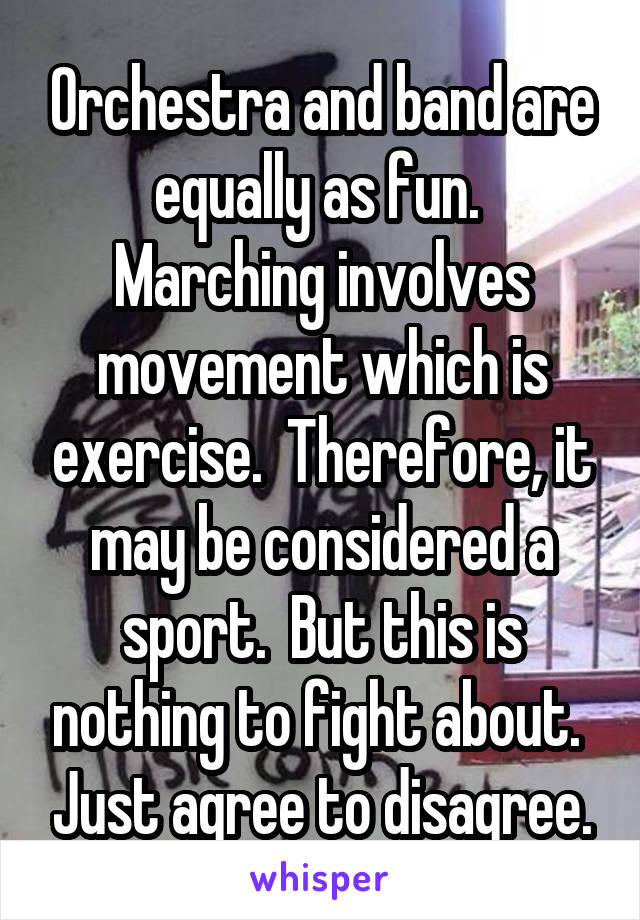 Orchestra and band are equally as fun.  Marching involves movement which is exercise.  Therefore, it may be considered a sport.  But this is nothing to fight about.  Just agree to disagree.