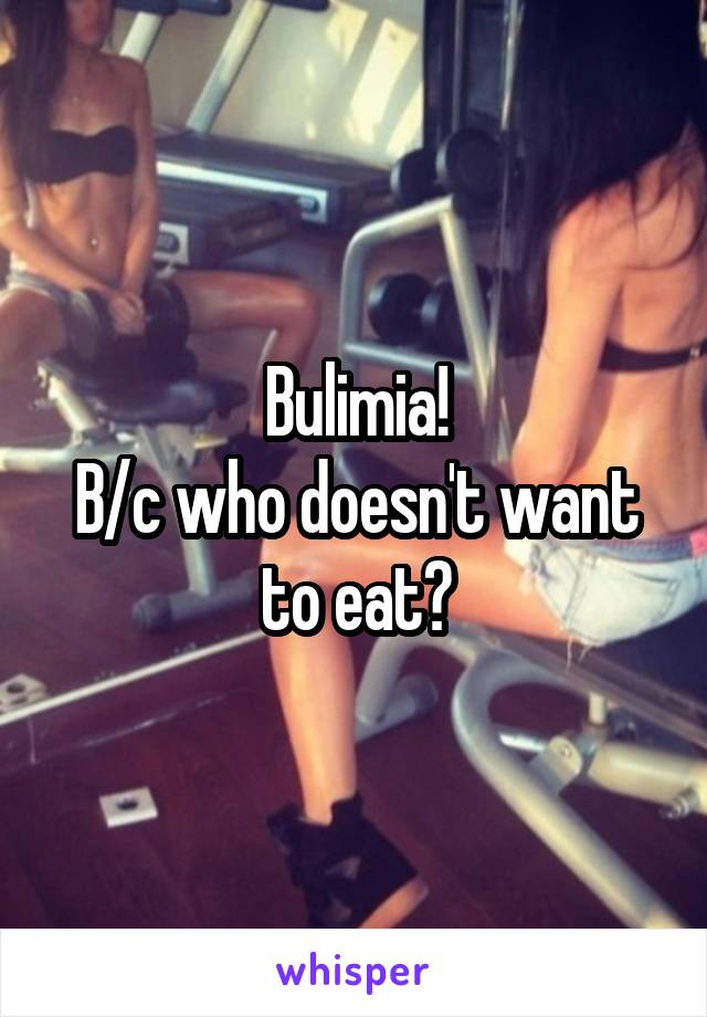 Bulimia!
B/c who doesn't want to eat?