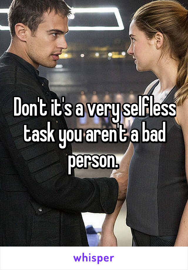 Don't it's a very selfless task you aren't a bad person. 