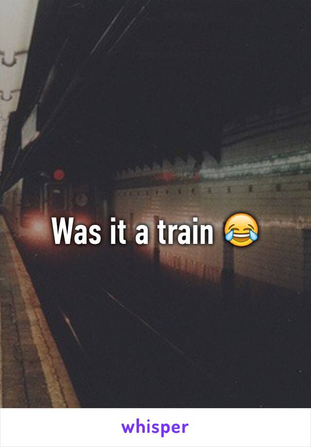 Was it a train 😂