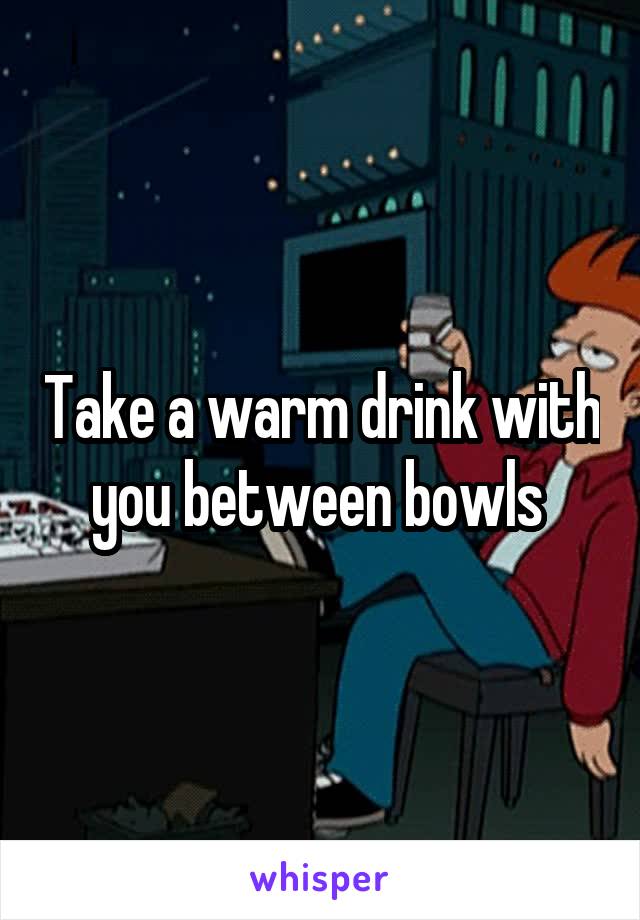 Take a warm drink with you between bowls 