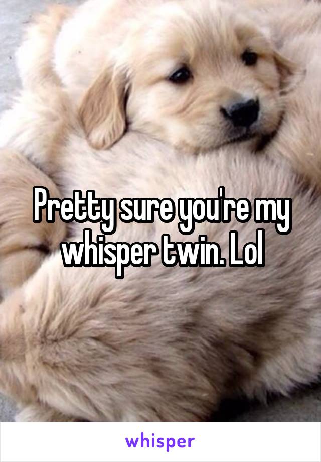 Pretty sure you're my whisper twin. Lol