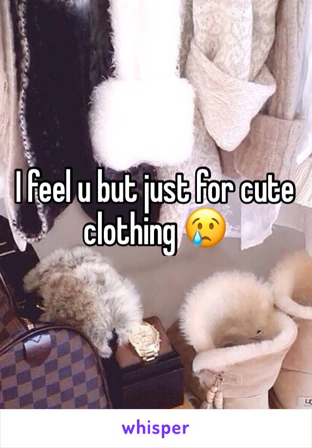 I feel u but just for cute clothing 😢