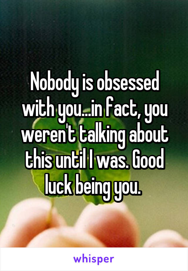 Nobody is obsessed with you...in fact, you weren't talking about this until I was. Good luck being you. 