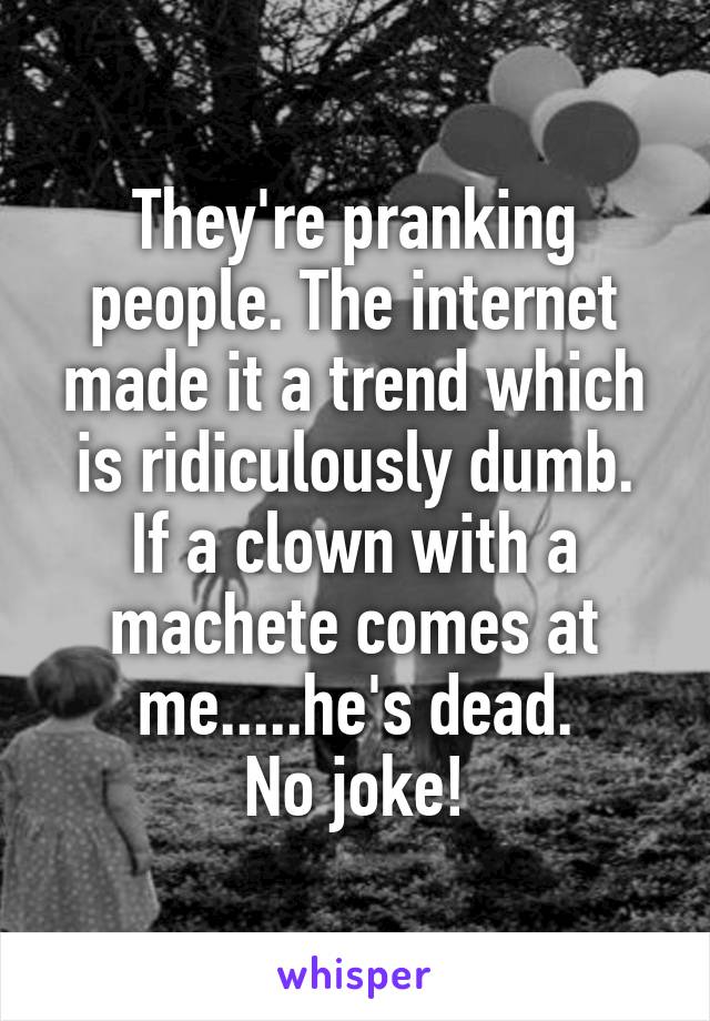 They're pranking people. The internet made it a trend which is ridiculously dumb.
If a clown with a machete comes at me.....he's dead.
No joke!