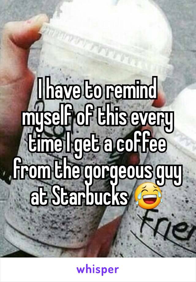 I have to remind myself of this every time I get a coffee from the gorgeous guy at Starbucks 😂