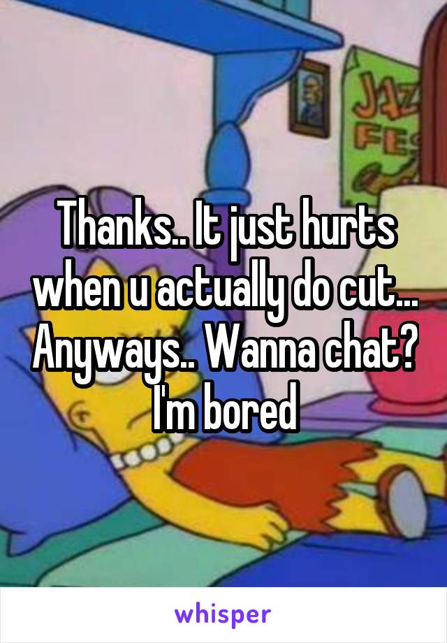 Thanks.. It just hurts when u actually do cut... Anyways.. Wanna chat? I'm bored