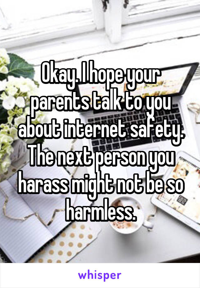 Okay. I hope your parents talk to you about internet safety. The next person you harass might not be so harmless.