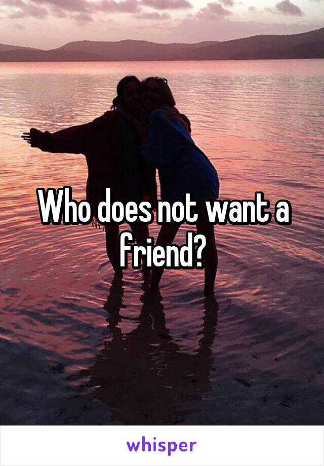 Who does not want a friend?