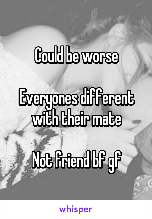 Could be worse

Everyones different with their mate

Not friend bf gf