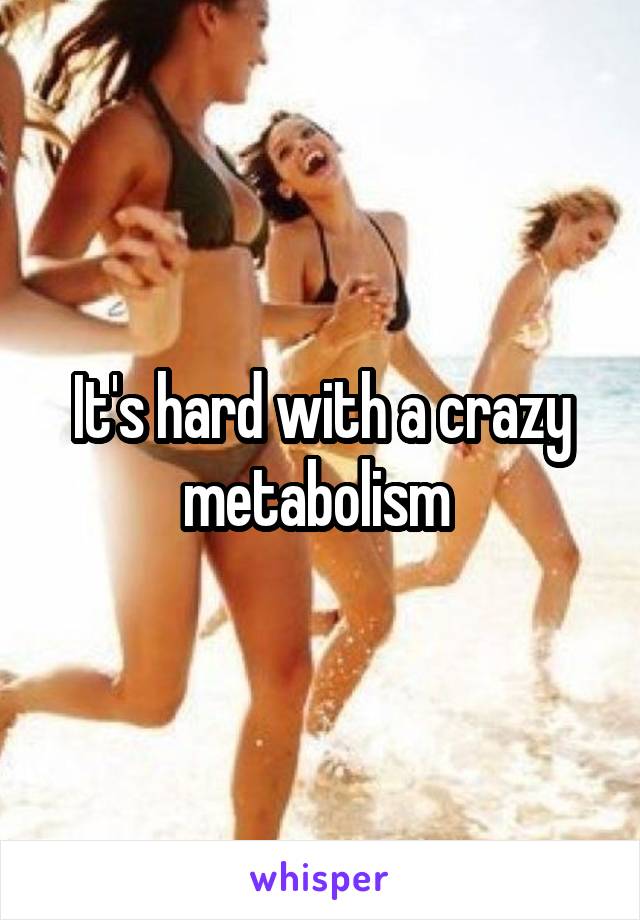 It's hard with a crazy metabolism 