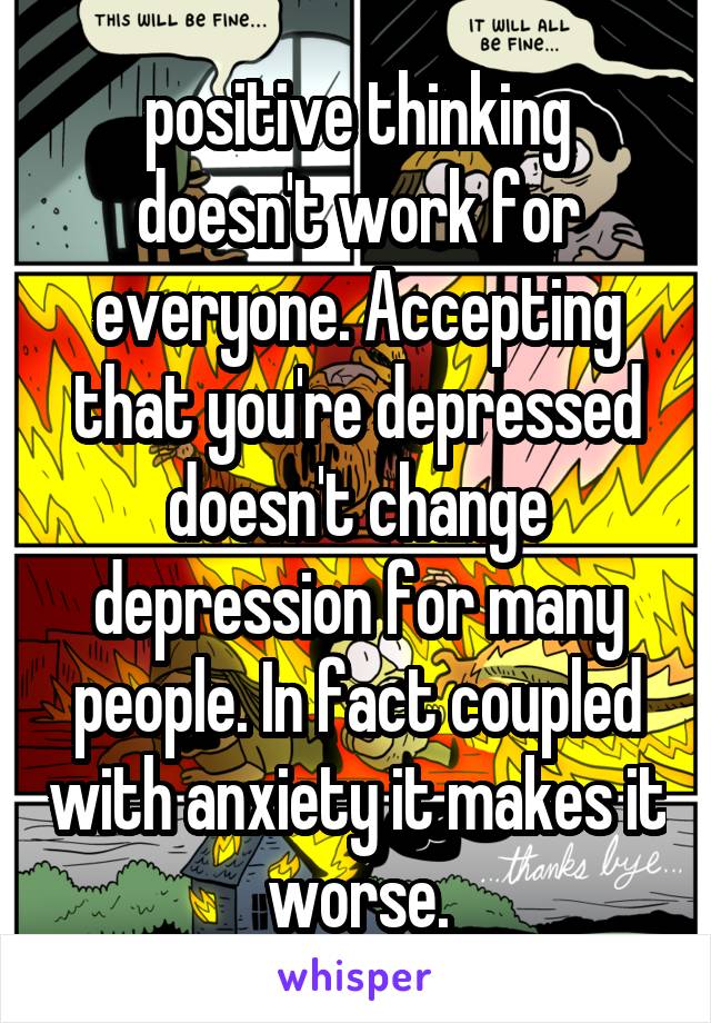 positive thinking doesn't work for everyone. Accepting that you're depressed doesn't change depression for many people. In fact coupled with anxiety it makes it worse.