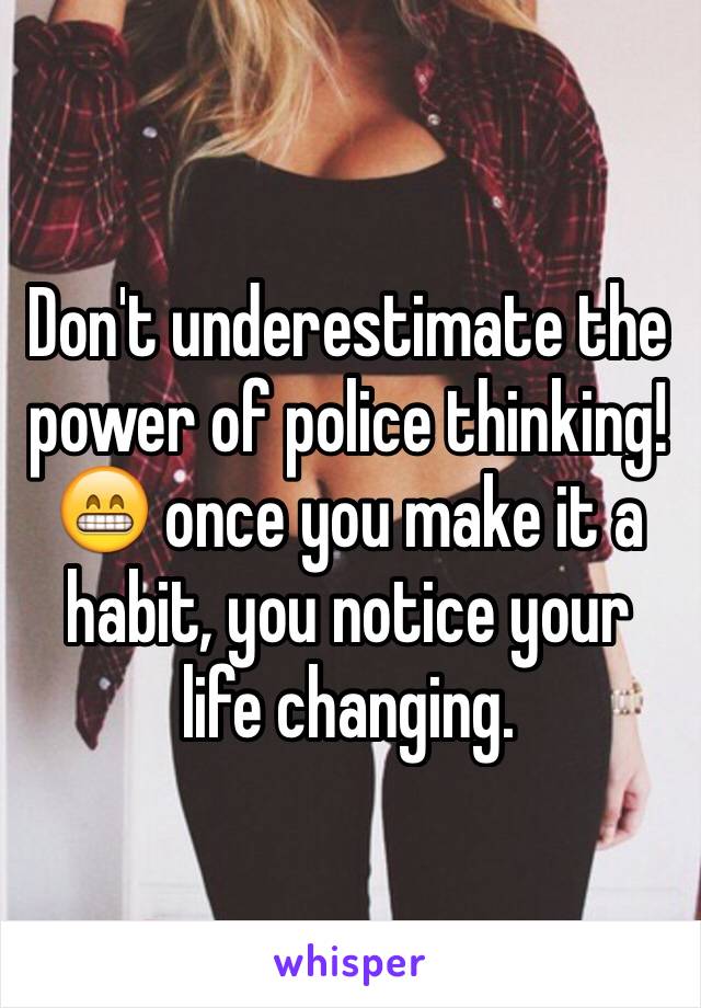 Don't underestimate the power of police thinking!😁 once you make it a habit, you notice your life changing. 