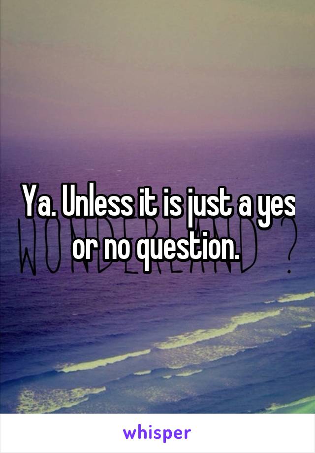 Ya. Unless it is just a yes or no question. 