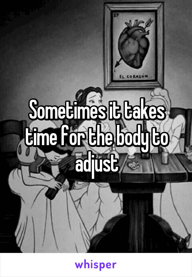 Sometimes it takes time for the body to adjust