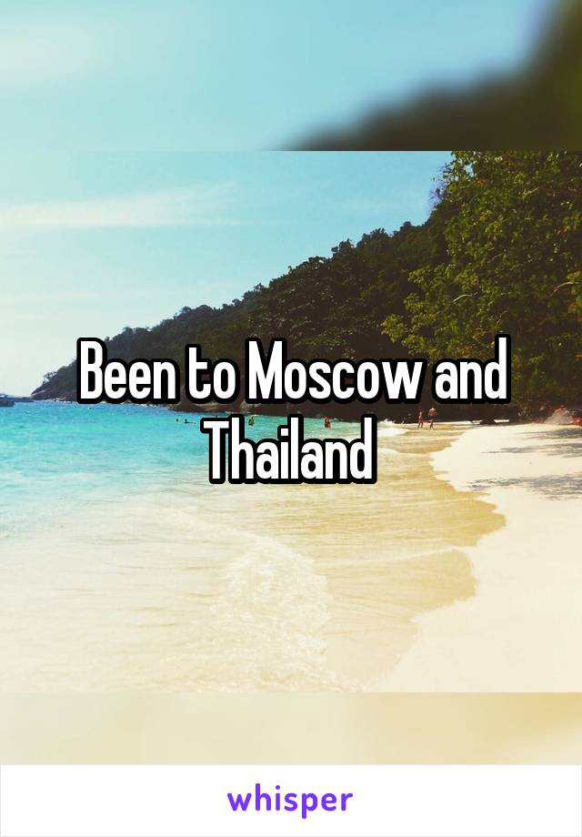 Been to Moscow and Thailand 