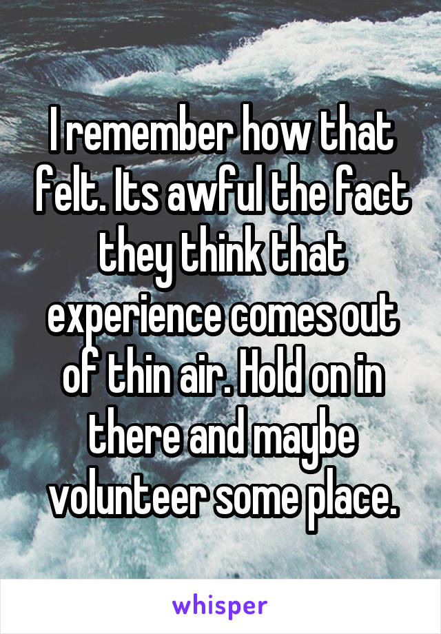 I remember how that felt. Its awful the fact they think that experience comes out of thin air. Hold on in there and maybe volunteer some place.