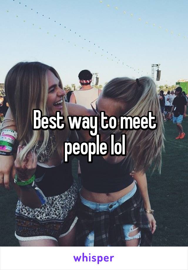 Best way to meet people lol