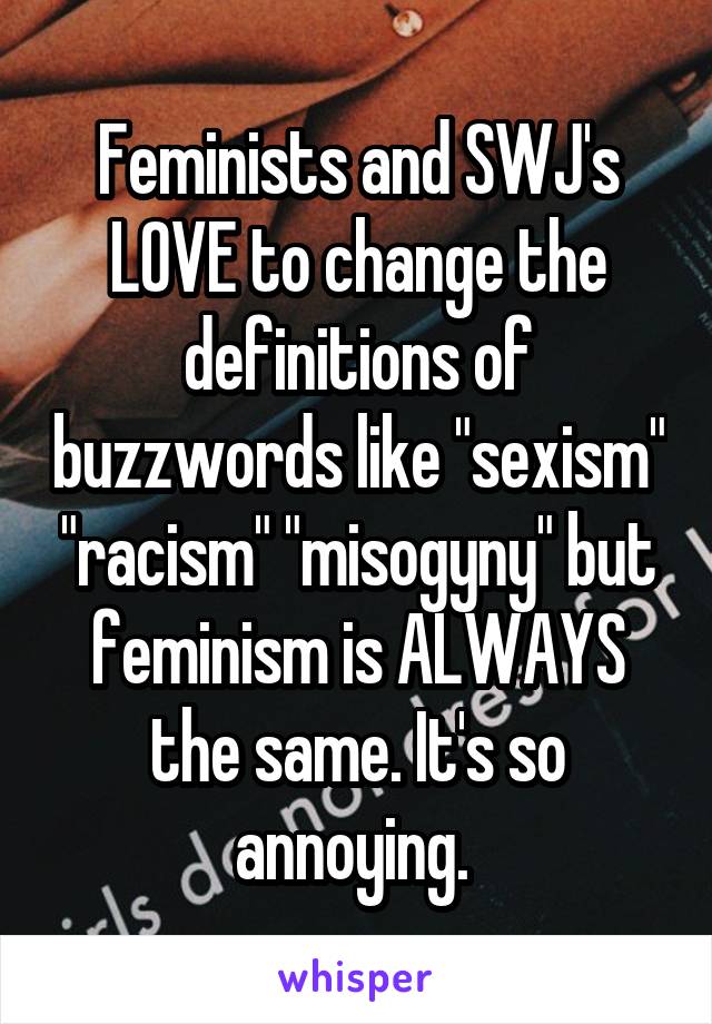 Feminists and SWJ's LOVE to change the definitions of buzzwords like "sexism" "racism" "misogyny" but feminism is ALWAYS the same. It's so annoying. 