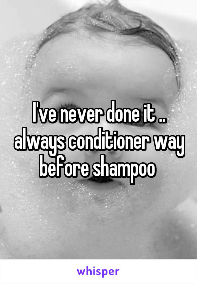 I've never done it .. always conditioner way before shampoo 