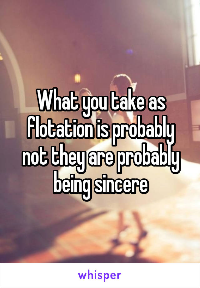What you take as flotation is probably not they are probably being sincere