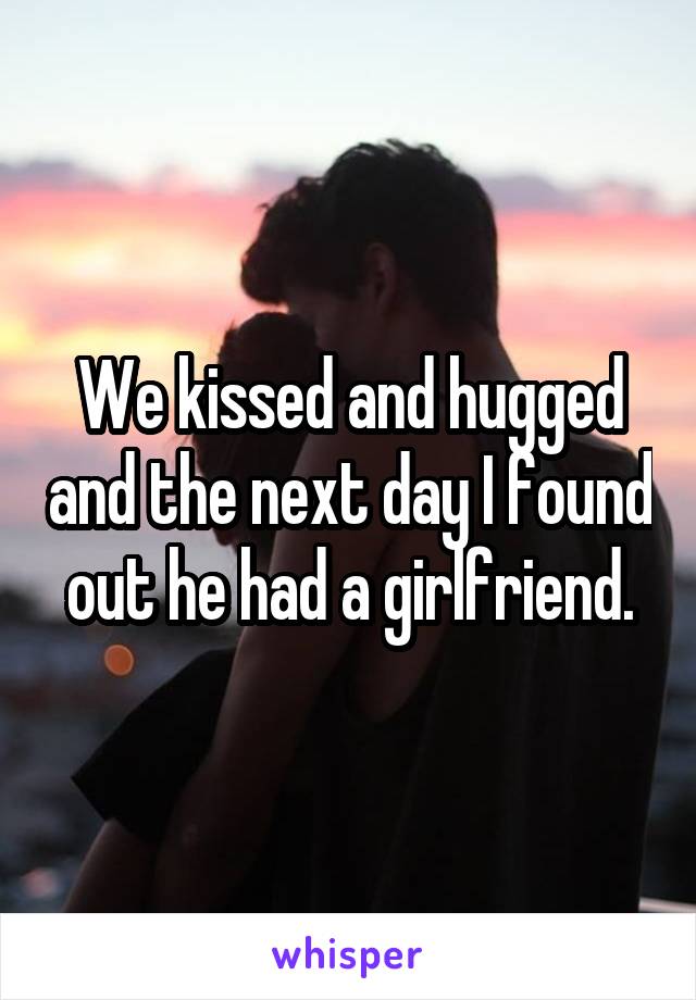 We kissed and hugged and the next day I found out he had a girlfriend.