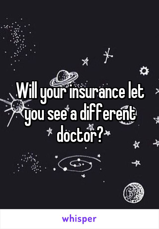 Will your insurance let you see a different doctor?
