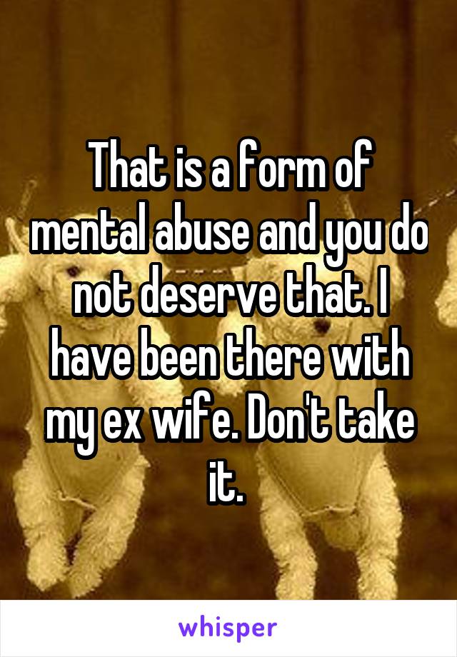 That is a form of mental abuse and you do not deserve that. I have been there with my ex wife. Don't take it. 